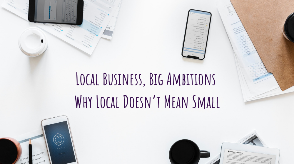 Local Business, Big Ambitions – Why Local Doesn’t Mean Small